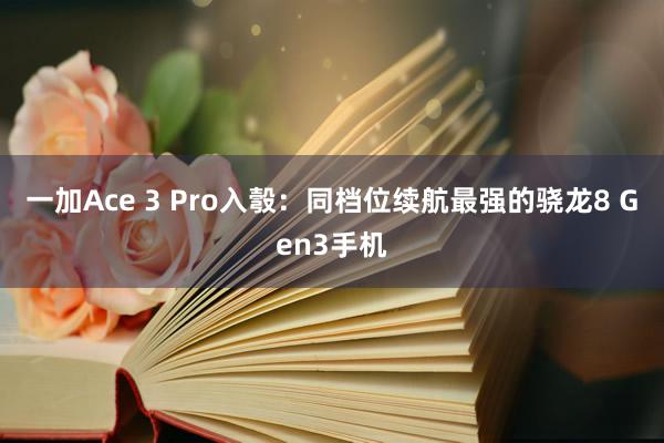 一加Ace 3 Pro入彀：同档位续航最强的骁龙8 Gen3手机