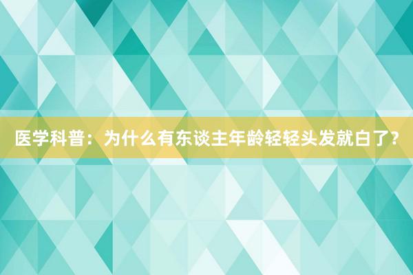 医学科普：为什么有东谈主年龄轻轻头发就白了？