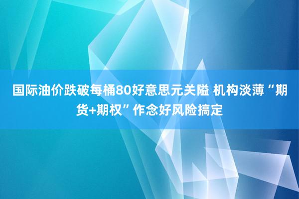 国际油价跌破每桶80好意思元关隘 机构淡薄“期货+期权”作念好风险搞定