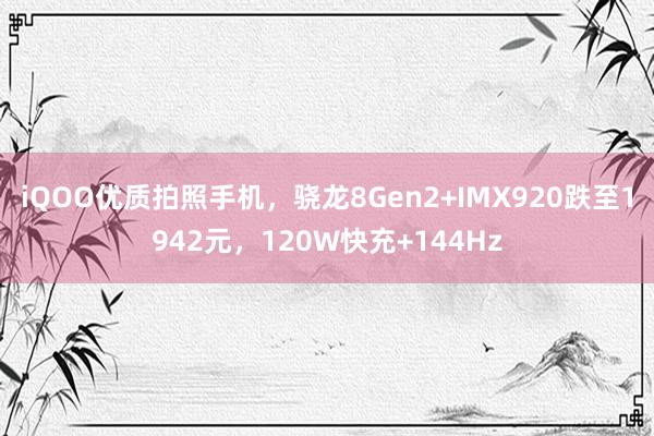 iQOO优质拍照手机，骁龙8Gen2+IMX920跌至1942元，120W快充+144Hz