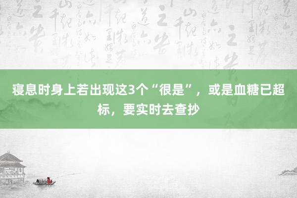 寝息时身上若出现这3个“很是”，或是血糖已超标，要实时去查抄