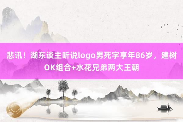 悲讯！湖东谈主听说logo男死字享年86岁，建树OK组合+水花兄弟两大王朝