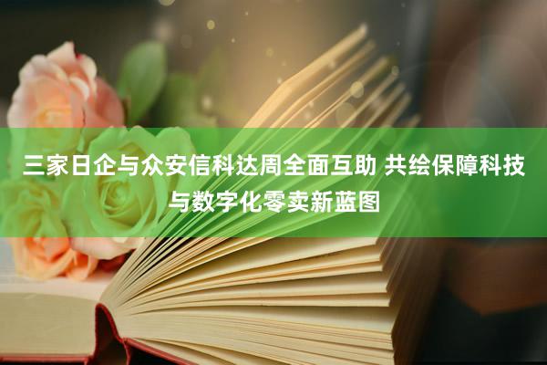 三家日企与众安信科达周全面互助 共绘保障科技与数字化零卖新蓝图