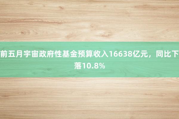 前五月宇宙政府性基金预算收入16638亿元，同比下落10.8%