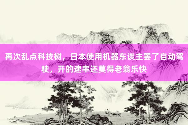 再次乱点科技树，日本使用机器东谈主罢了自动驾驶，开的速率还莫得老翁乐快