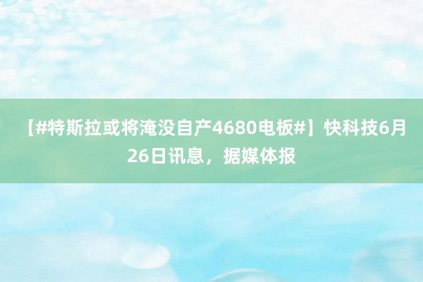 【#特斯拉或将淹没自产4680电板#】快科技6月26日讯息，据媒体报