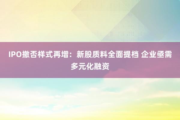 IPO撤否样式再增：新股质料全面提档 企业亟需多元化融资