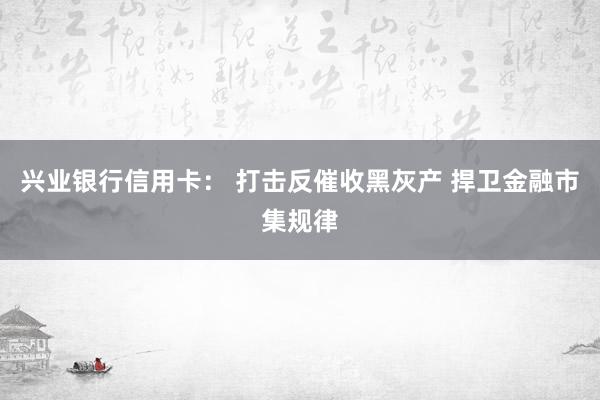 兴业银行信用卡： 打击反催收黑灰产 捍卫金融市集规律