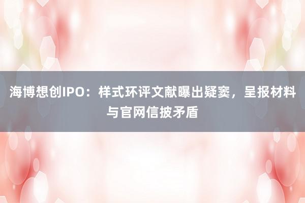 海博想创IPO：样式环评文献曝出疑窦，呈报材料与官网信披矛盾