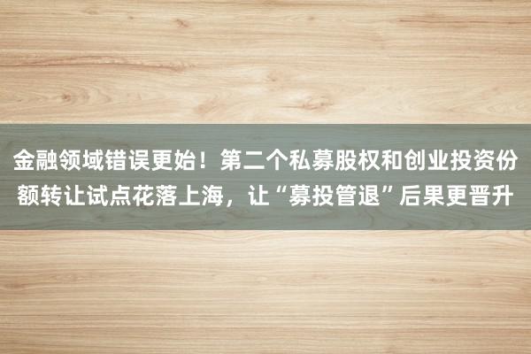 金融领域错误更始！第二个私募股权和创业投资份额转让试点花落上海，让“募投管退”后果更晋升