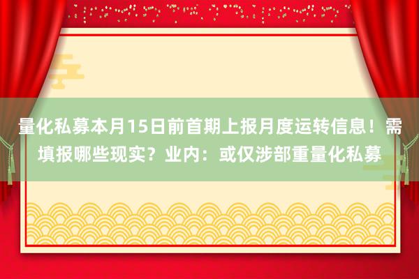 量化私募本月15日前首期上报月度运转信息！需填报哪些现实？业内：或仅涉部重量化私募