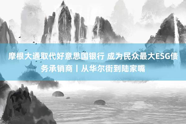 摩根大通取代好意思国银行 成为民众最大ESG债务承销商丨从华尔街到陆家嘴