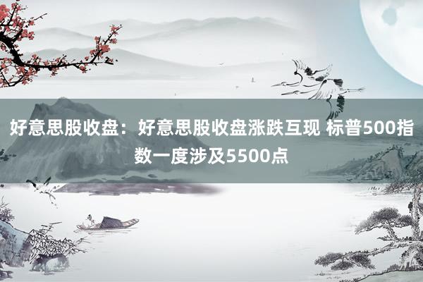 好意思股收盘：好意思股收盘涨跌互现 标普500指数一度涉及5500点