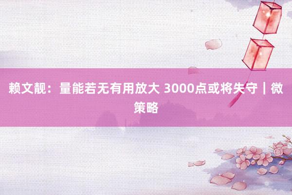 赖文靓：量能若无有用放大 3000点或将失守｜微策略