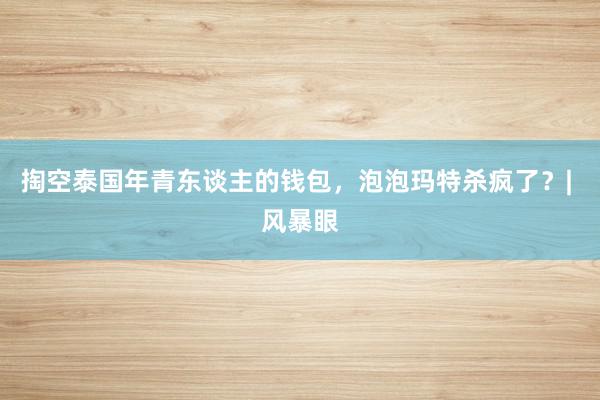 掏空泰国年青东谈主的钱包，泡泡玛特杀疯了？| 风暴眼