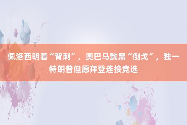 佩洛西明着“背刺”，奥巴马黝黑“倒戈”，独一特朗普但愿拜登连接竞选