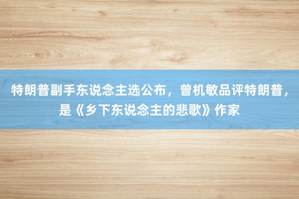 特朗普副手东说念主选公布，曾机敏品评特朗普，是《乡下东说念主的悲歌》作家