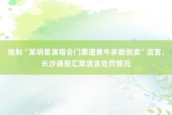 炮制“某明星演唱会门票遭黄牛多数倒卖”流言，长沙通报汇聚流言处罚情况