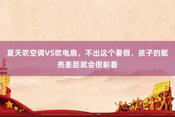 夏天吹空调VS吹电扇，不出这个暑假，孩子的躯壳差距就会很彰着