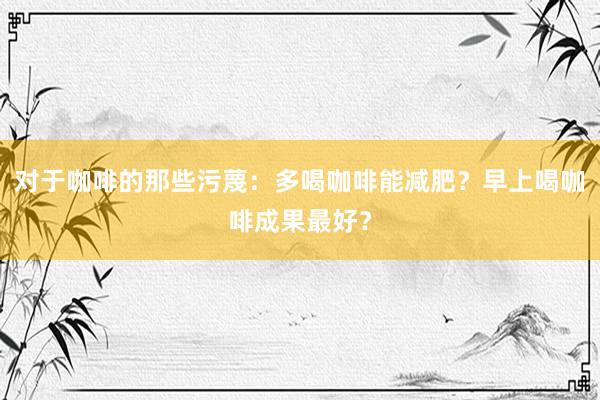 对于咖啡的那些污蔑：多喝咖啡能减肥？早上喝咖啡成果最好？