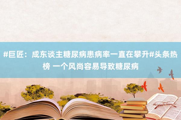 #巨匠：成东谈主糖尿病患病率一直在攀升#头条热榜 一个风尚容易导致糖尿病