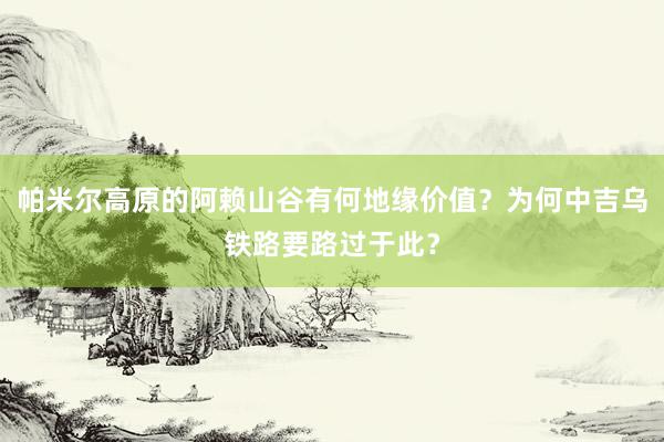 帕米尔高原的阿赖山谷有何地缘价值？为何中吉乌铁路要路过于此？