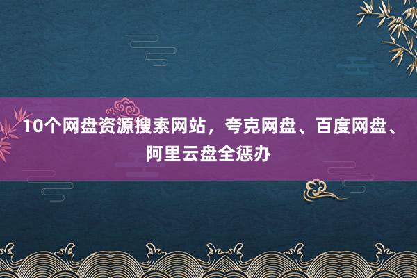 10个网盘资源搜索网站，夸克网盘、百度网盘、阿里云盘全惩办