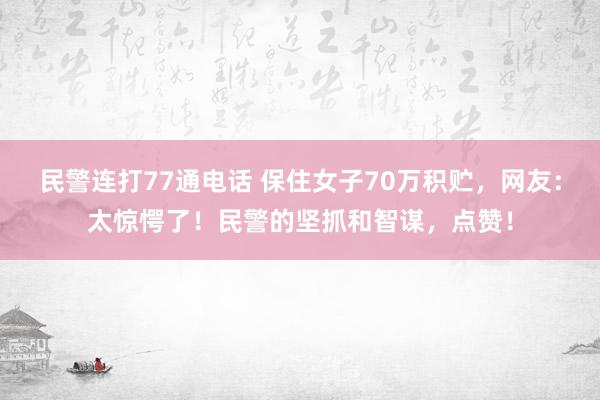 民警连打77通电话 保住女子70万积贮，网友：太惊愕了！民警的坚抓和智谋，点赞！