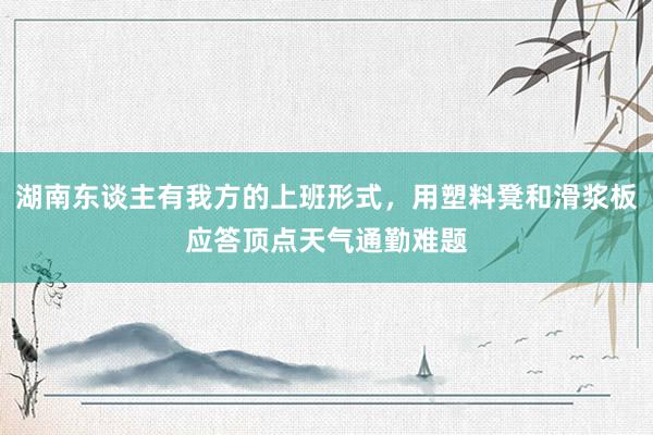 湖南东谈主有我方的上班形式，用塑料凳和滑浆板应答顶点天气通勤难题