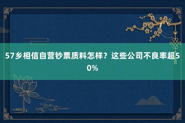 57乡相信自营钞票质料怎样？这些公司不良率超50%