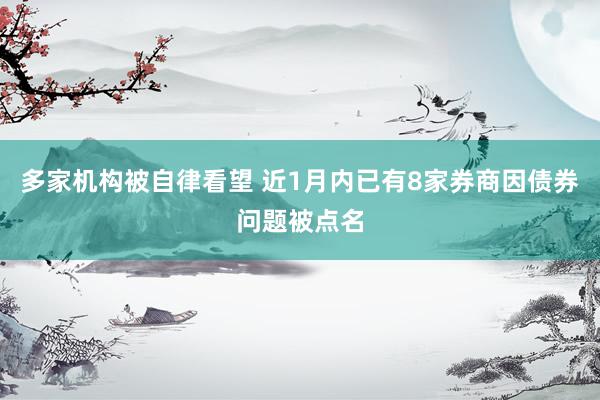 多家机构被自律看望 近1月内已有8家券商因债券问题被点名