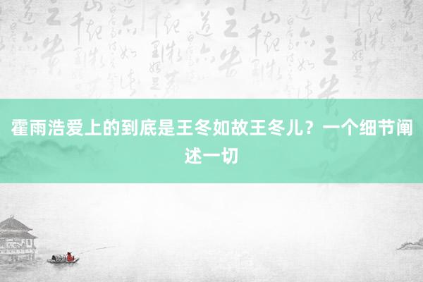 霍雨浩爱上的到底是王冬如故王冬儿？一个细节阐述一切