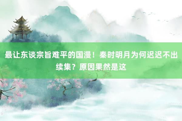 最让东谈宗旨难平的国漫！秦时明月为何迟迟不出续集？原因果然是这