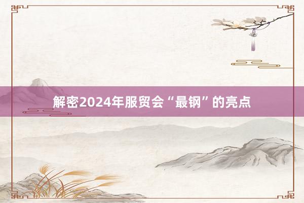 解密2024年服贸会“最钢”的亮点