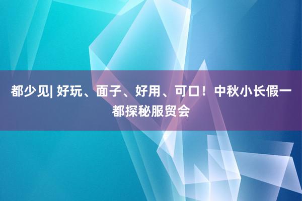 都少见| 好玩、面子、好用、可口！中秋小长假一都探秘服贸会