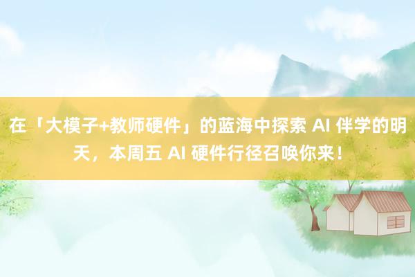 在「大模子+教师硬件」的蓝海中探索 AI 伴学的明天，本周五 AI 硬件行径召唤你来！