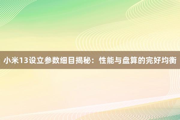 小米13设立参数细目揭秘：性能与盘算的完好均衡