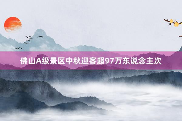 佛山A级景区中秋迎客超97万东说念主次