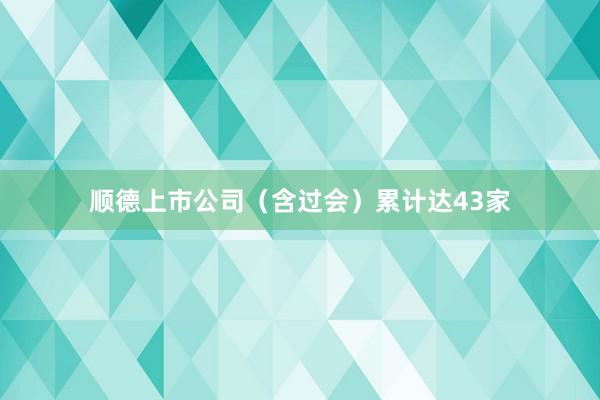 顺德上市公司（含过会）累计达43家