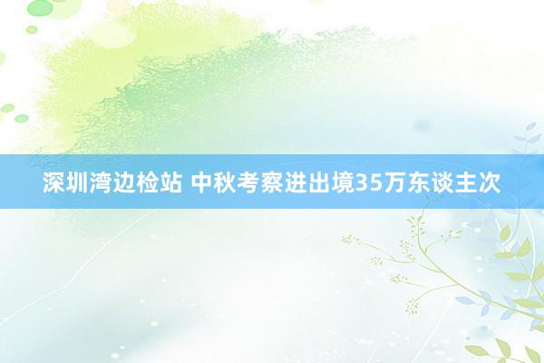 深圳湾边检站 中秋考察进出境35万东谈主次