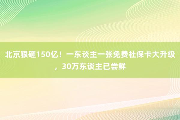 北京狠砸150亿！一东谈主一张免费社保卡大升级，30万东谈主已尝鲜