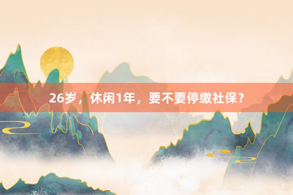 26岁，休闲1年，要不要停缴社保？