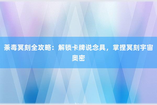 荼毒冥刻全攻略：解锁卡牌说念具，掌捏冥刻宇宙奥密