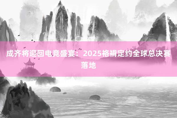 成齐将迎回电竞盛宴：2025袼褙定约全球总决赛落地