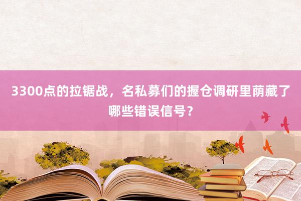 3300点的拉锯战，名私募们的握仓调研里荫藏了哪些错误信号？