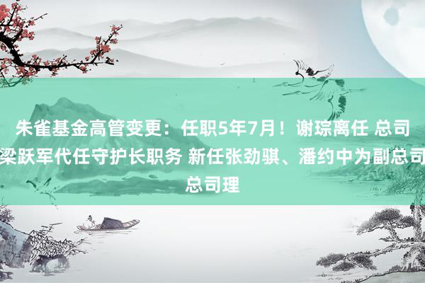 朱雀基金高管变更：任职5年7月！谢琮离任 总司理梁跃军代任守护长职务 新任张劲骐、潘约中为副总司理