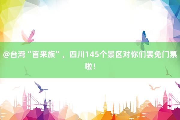 @台湾“首来族”，四川145个景区对你们罢免门票啦！