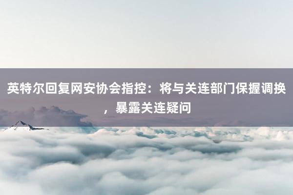 英特尔回复网安协会指控：将与关连部门保握调换，暴露关连疑问